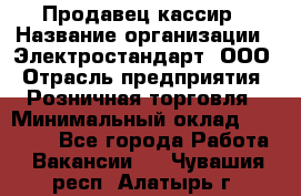 Продавец-кассир › Название организации ­ Электростандарт, ООО › Отрасль предприятия ­ Розничная торговля › Минимальный оклад ­ 22 000 - Все города Работа » Вакансии   . Чувашия респ.,Алатырь г.